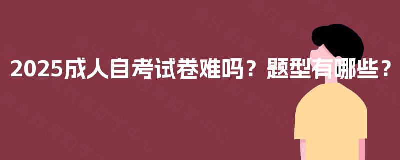 2025成人自考试卷难吗？题型有哪些？