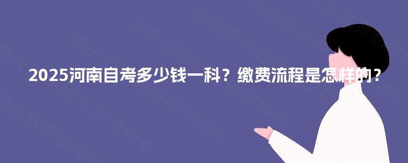 2025河南自考多少钱一科?缴费流程是怎样的? 2025河南自考多少钱一科?缴费流程是怎样的?