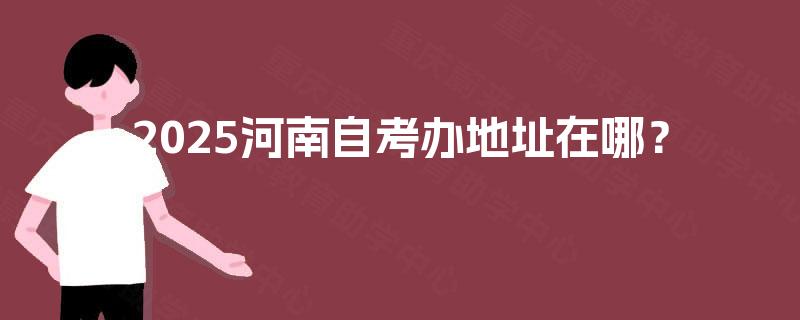 2025河南自考办地址在哪? 2025河南自考办地址在哪?