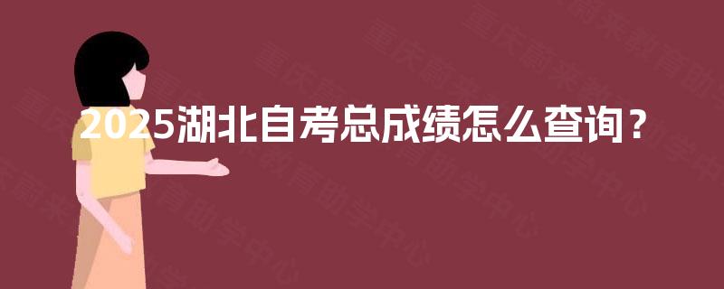 2025湖北自考总成绩怎么查询? 2025湖北自考总成绩怎么查询?