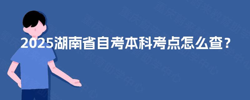 2025湖南省自考本科考点怎么查? 2025湖南省自考本科考点怎么查?