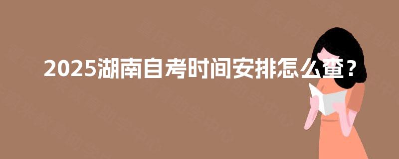 2025湖南自考时间安排怎么查? 2025湖南自考时间安排怎么查?