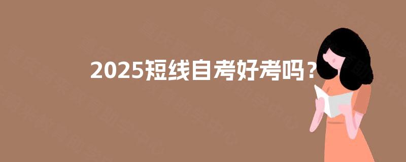 2025短线自考好考吗? 2025短线自考好考吗?