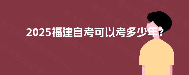 2025福建自考可以考多少年？
