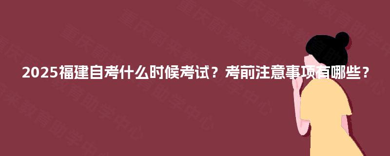 2025福建自考什么时候考试？考前注意事项有哪些？