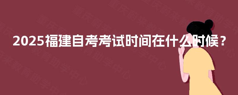 2025福建自考考试时间在什么时候? 2025福建自考考试时间在什么时候?