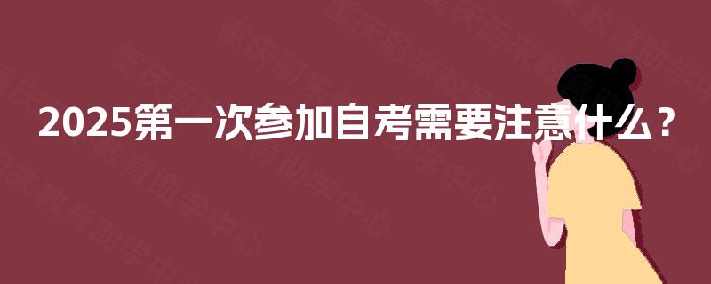 2025第一次参加自考需要注意什么？