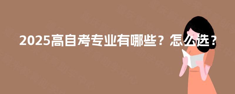 2025高自考专业有哪些？怎么选？