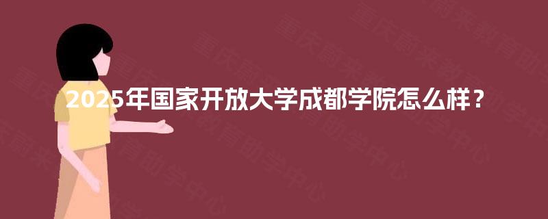 2025年国家开放大学成都学院怎么样? 2025年国家开放大学成都学院怎么样?