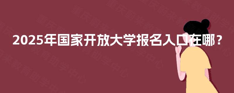 2025年国家开放大学报名入口在哪？