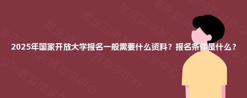 2025年国家开放大学报名一般需要什么资料?报名条件是什么? 2025年国家开放大学报名一般需要什么资料?报名条件是什么?