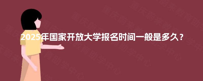 2025年国家开放大学报名时间一般是多久？