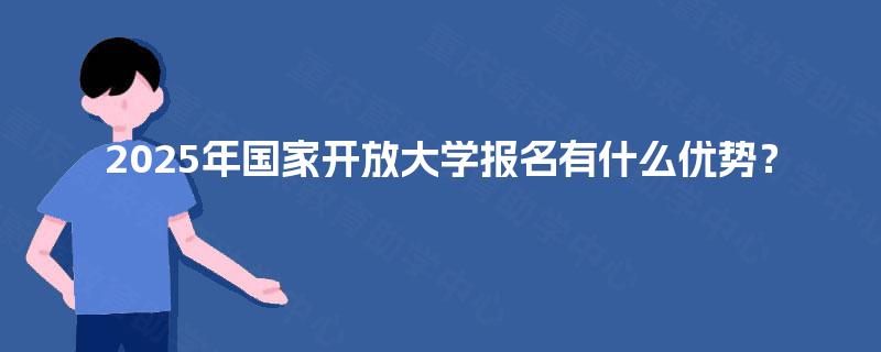 2025年国家开放大学报名有什么优势？