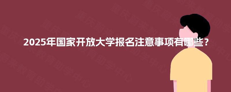 2025年国家开放大学报名注意事项有哪些? 2025年国家开放大学报名注意事项有哪些?