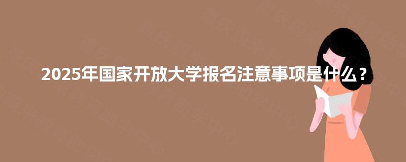 2025年国家开放大学报名注意事项是什么? 2025年国家开放大学报名注意事项是什么?