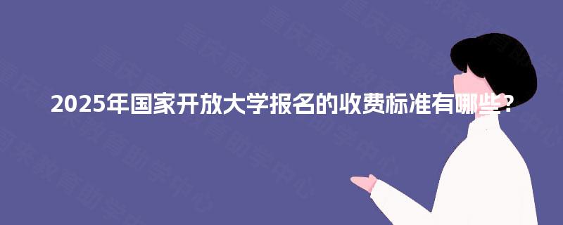 2025年国家开放大学报名的收费标准有哪些? 2025年国家开放大学报名的收费标准有哪些?