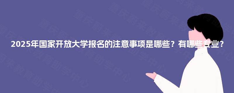 2025年国家开放大学报名的注意事项是哪些?有哪些专业? 2025年国家开放大学报名的注意事项是哪些?有哪些专业?