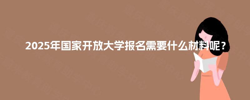 2025年国家开放大学报名需要什么材料呢？
