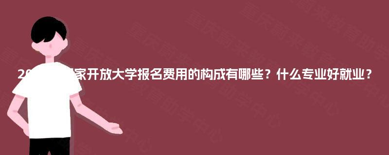 2025年国家开放大学报名费用的构成有哪些？什么专业好就业？