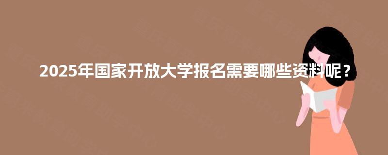 2025年国家开放大学报名需要哪些资料呢? 2025年国家开放大学报名需要哪些资料呢?