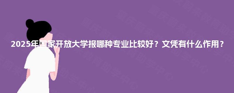 2025年国家开放大学报哪种专业比较好？文凭有什么作用？