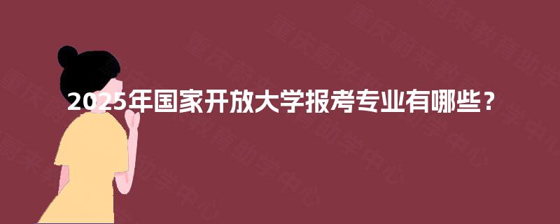 2025年国家开放大学报考专业有哪些? 2025年国家开放大学报考专业有哪些?
