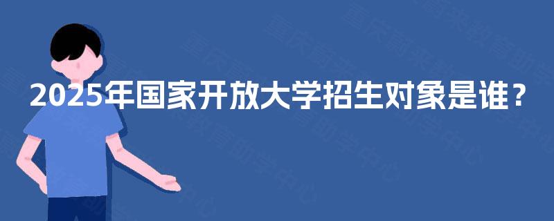 2025年国家开放大学招生对象是谁？