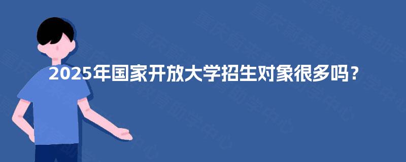 2025年国家开放大学招生对象很多吗？