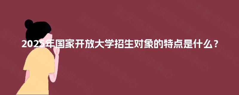 2025年国家开放大学招生对象的特点是什么？