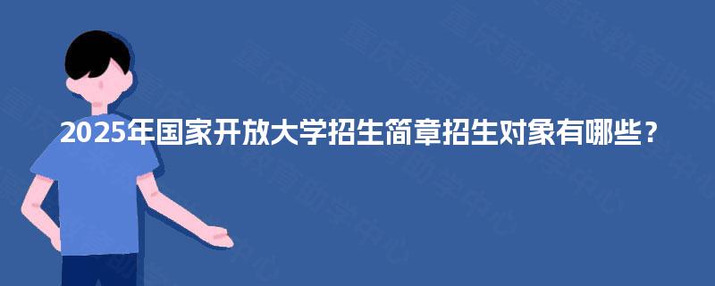2025年国家开放大学招生简章招生对象有哪些? 2025年国家开放大学招生简章招生对象有哪些?