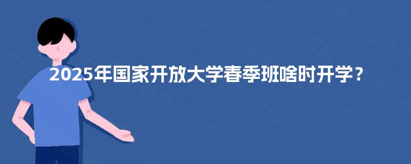 2025年国家开放大学春季班啥时开学？
