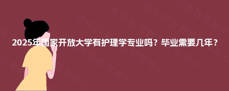 2025年国家开放大学有护理学专业吗?毕业需要几年? 2025年国家开放大学有护理学专业吗?毕业需要几年?