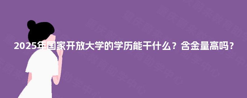 2025年国家开放大学的学历能干什么？含金量高吗？