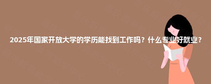 2025年国家开放大学的学历能找到工作吗？什么专业好就业？
