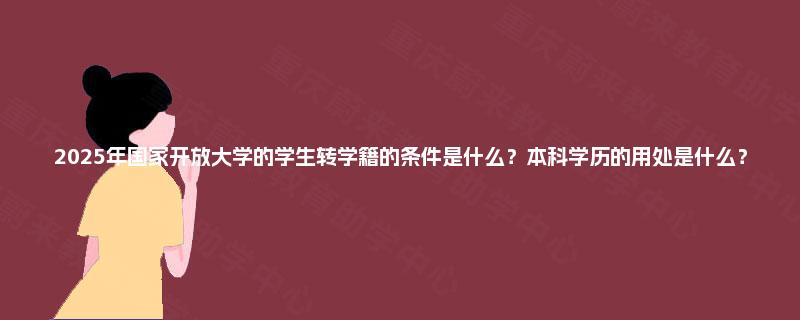 2025年国家开放大学的学生转学籍的条件是什么?本科学历的用处是什么? 2025年国家开放大学的学生转学籍的条件是什么?本科学历的用处是什么?