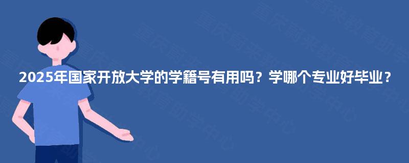 2025年国家开放大学的学籍号有用吗？学哪个专业好毕业？