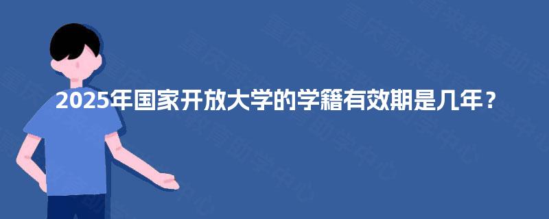 2025年国家开放大学的学籍有效期是几年？