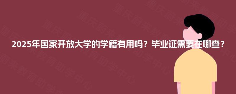 2025年国家开放大学的学籍有用吗?毕业证需要在哪查? 2025年国家开放大学的学籍有用吗?毕业证需要在哪查?