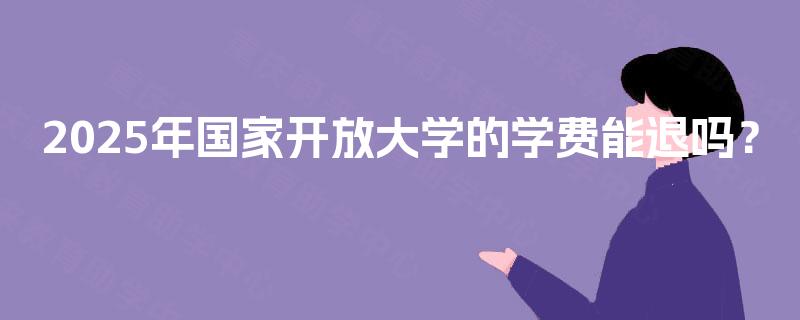 2025年国家开放大学的学费能退吗？