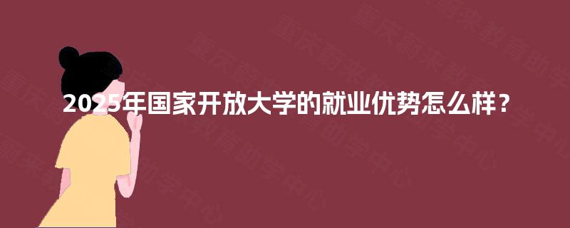 2025年国家开放大学的就业优势怎么样？