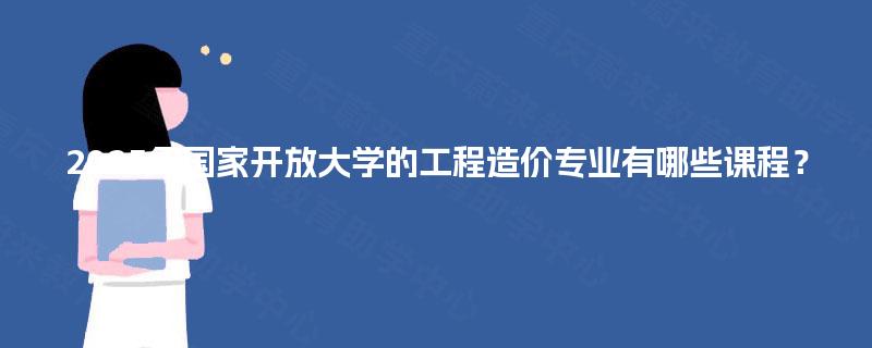 2025年国家开放大学的工程造价专业有哪些课程？