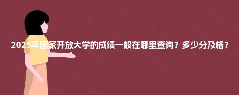 2025年国家开放大学的成绩一般在哪里查询？多少分及格？