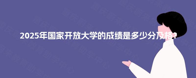 2025年国家开放大学的成绩是多少分及格? 2025年国家开放大学的成绩是多少分及格?