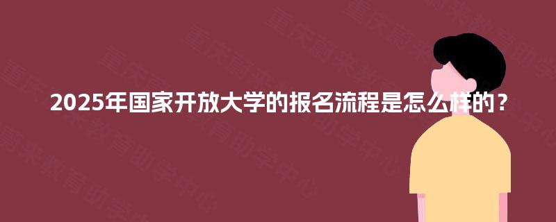 2025年国家开放大学的报名流程是怎么样的? 2025年国家开放大学的报名流程是怎么样的?