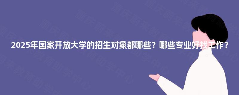 2025年国家开放大学的招生对象都哪些?哪些专业好找工作? 2025年国家开放大学的招生对象都哪些?哪些专业好找工作?