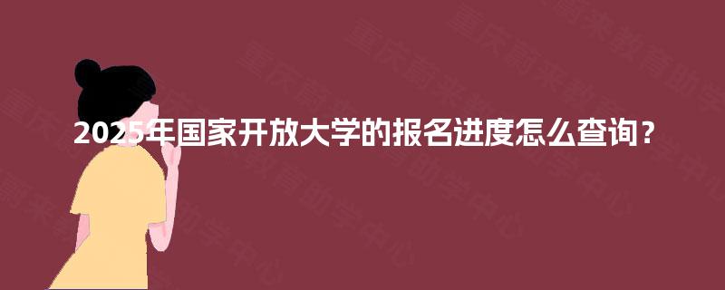 2025年国家开放大学的报名进度怎么查询？