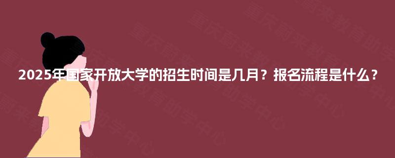 2025年国家开放大学的招生时间是几月？报名流程是什么？