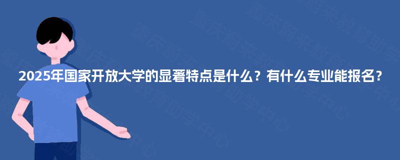 2025年国家开放大学的显著特点是什么?有什么专业能报名? 2025年国家开放大学的显著特点是什么?有什么专业能报名?