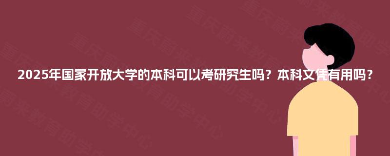 2025年国家开放大学的本科可以考研究生吗?本科文凭有用吗? 2025年国家开放大学的本科可以考研究生吗?本科文凭有用吗?