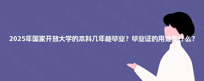 2025年国家开放大学的本科几年能毕业？毕业证的用处是什么？